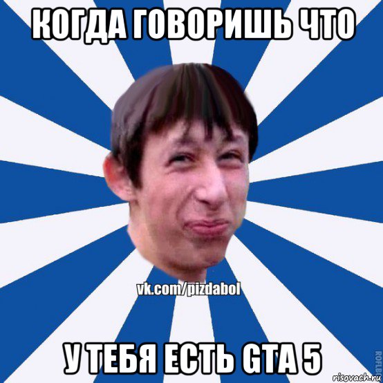 когда говоришь что у тебя есть gta 5, Мем Пиздабол типичный вк