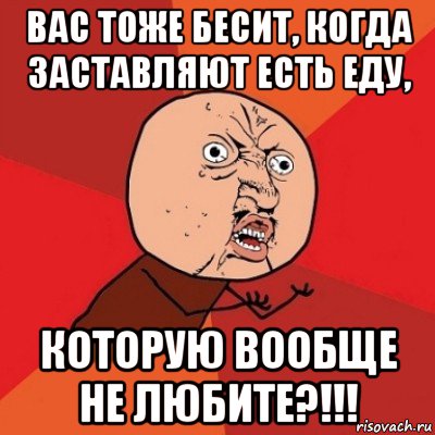 вас тоже бесит, когда заставляют есть еду, которую вообще не любите?!!!, Мем Почему