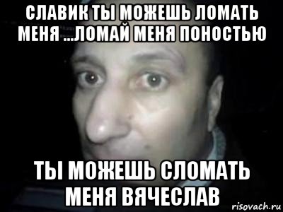 славик ты можешь ломать меня ...ломай меня поностью ты можешь сломать меня вячеслав, Мем Полностью ломай