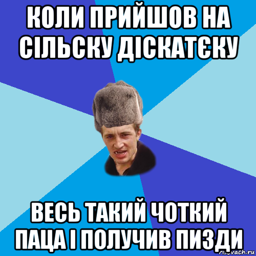 коли прийшов на сільску діскатєку весь такий чоткий паца і получив пизди