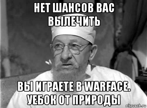 нет шансов вас вылечить вы играете в warface. уебок от природы