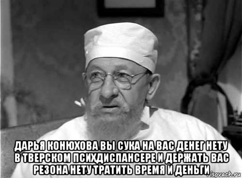  дарья конюхова вы сука на вас денег нету в тверском психдиспансере и держать вас резона нету тратить время и деньги, Мем Профессор Преображенский