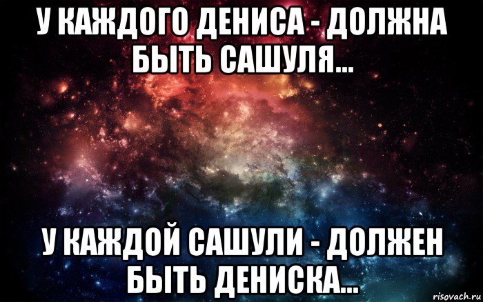 у каждого дениса - должна быть сашуля... у каждой сашули - должен быть дениска..., Мем Просто космос