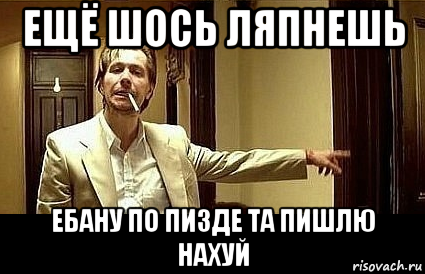 ещё шось ляпнешь ебану по пизде та пишлю нахуй