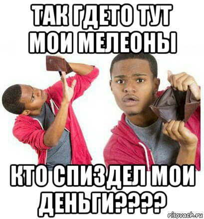 так гдето тут мои мелеоны кто спиздел мои деньги????