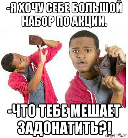 -я хочу себе большой набор по акции. -что тебе мешает задонатить?!, Мем  Пустой кошелек