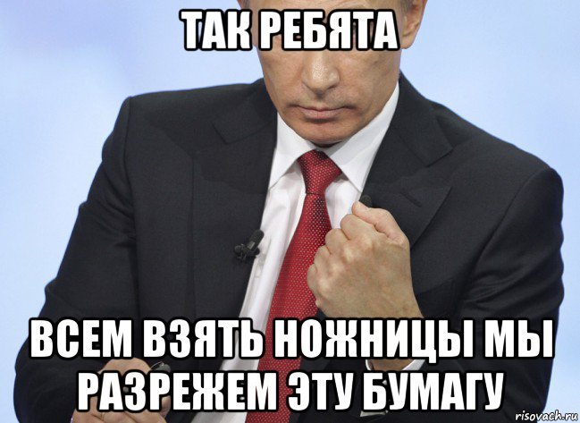 так ребята всем взять ножницы мы разрежем эту бумагу, Мем Путин показывает кулак