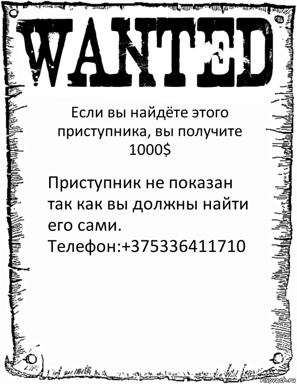 Если вы найдёте этого приступника, вы получите 1000$ Приступник не показан так как вы должны найти его сами.
Телефон:+375336411710