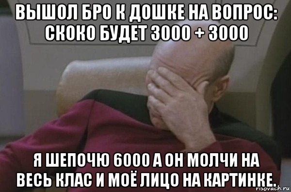 вышол бро к дошке на вопрос: скоко будет 3000 + 3000 я шепочю 6000 а он молчи на весь клас и моё лицо на картинке.