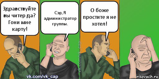 Здравствуйте вы читер да? Гони мне карту! Сэр,Я администратор группы. О боже простите я не хотел!