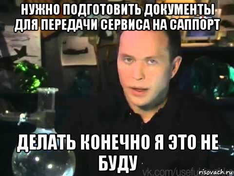 нужно подготовить документы для передачи сервиса на саппорт делать конечно я это не буду, Мем Сергей Дружко