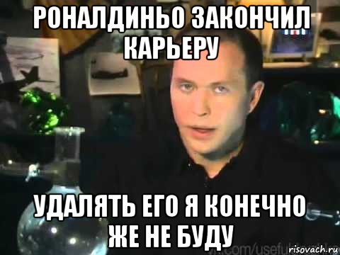 роналдиньо закончил карьеру удалять его я конечно же не буду