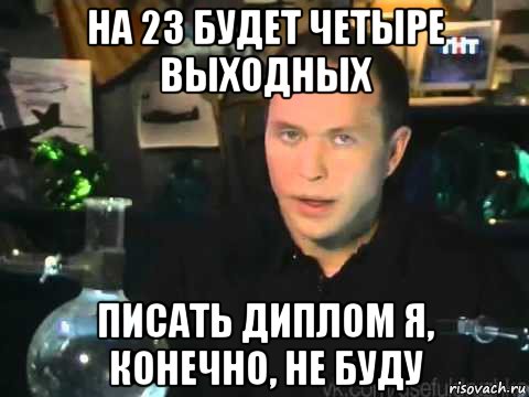 на 23 будет четыре выходных писать диплом я, конечно, не буду