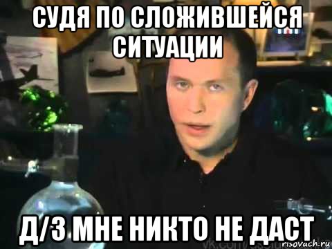 судя по сложившейся ситуации д/з мне никто не даст, Мем Сергей Дружко