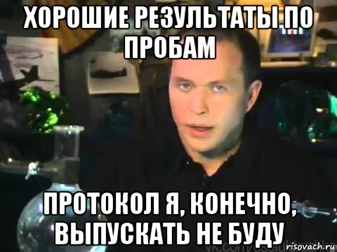 хорошие результаты по пробам протокол я, конечно, выпускать не буду