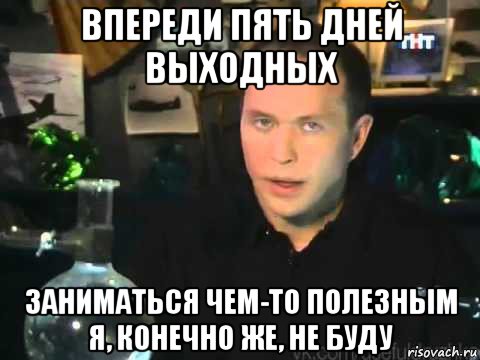 впереди пять дней выходных заниматься чем-то полезным я, конечно же, не буду, Мем Сергей Дружко