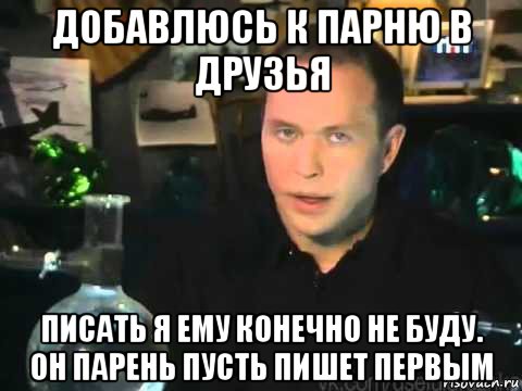 добавлюсь к парню в друзья писать я ему конечно не буду. он парень пусть пишет первым