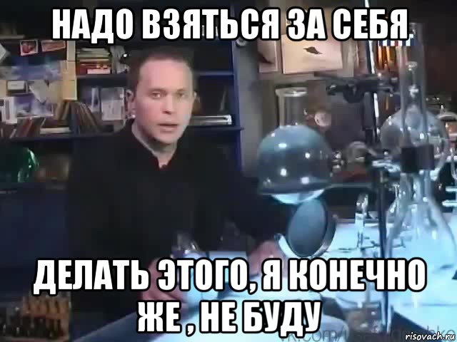 надо взяться за себя делать этого, я конечно же , не буду, Мем Сильное заявление