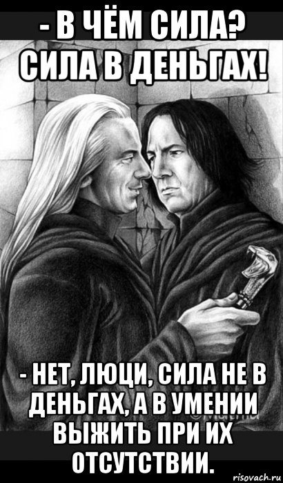 - в чём сила? сила в деньгах! - нет, люци, сила не в деньгах, а в умении выжить при их отсутствии., Мем Снейп