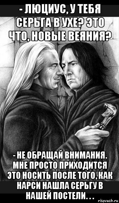 - люциус, у тебя серьга в ухе? это что, новые веяния? - не обращай внимания. мне просто приходится это носить после того, как нарси нашла серьгу в нашей постели. . ., Мем Снейп