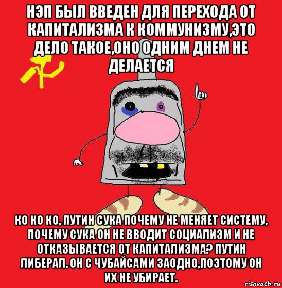 нэп был введен для перехода от капитализма к коммунизму,это дело такое,оно одним днем не делается ко ко ко, путин сука почему не меняет систему, почему сука он не вводит социализм и не отказывается от капитализма? путин либерал. он с чубайсами заодно,поэтому он их не убирает., Мем совок - квадратная голова