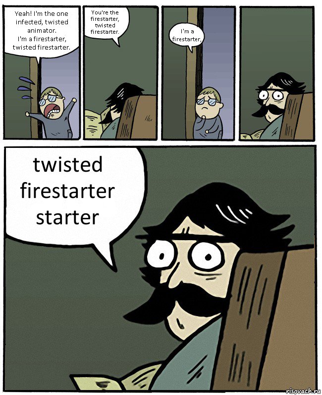 Yeah! I'm the one infected, twisted animator.
I'm a firestarter, twisted firestarter. You're the firestarter, twisted firestarter. I'm a firestarter, twisted firestarter starter, Комикс Пучеглазый отец