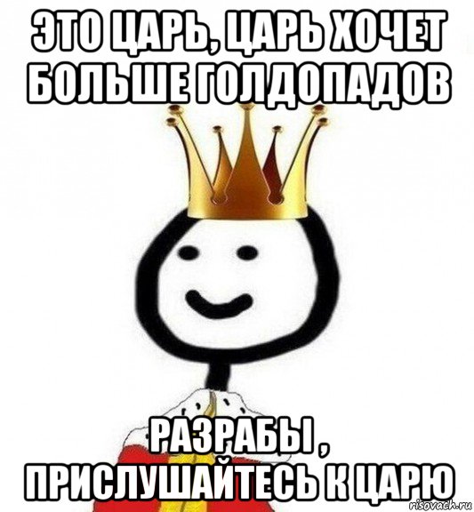 это царь, царь хочет больше голдопадов разрабы , прислушайтесь к царю, Мем Теребонька Царь