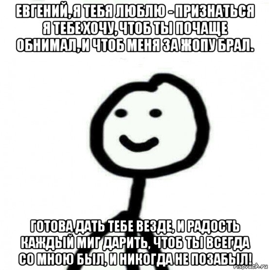 евгений, я тебя люблю - признаться я тебе хочу, чтоб ты почаще обнимал, и чтоб меня за жопу брал. готова дать тебе везде, и радость каждый миг дарить, чтоб ты всегда со мною был, и никогда не позабыл!, Мем Теребонька (Диб Хлебушек)