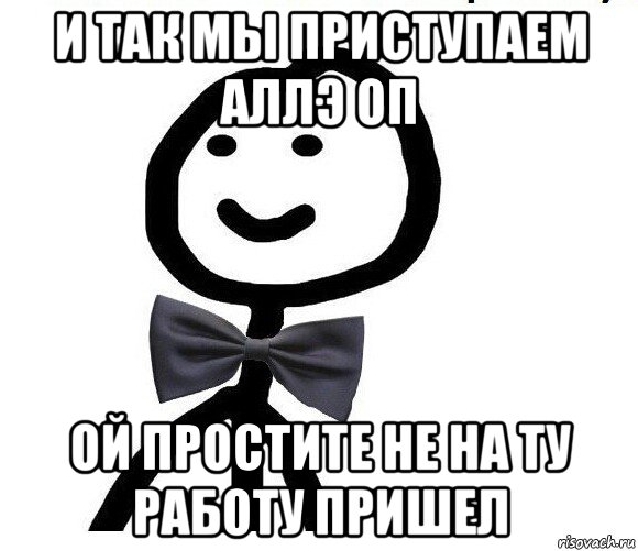 и так мы приступаем аллэ оп ой простите не на ту работу пришел, Мем Теребонька в галстук-бабочке