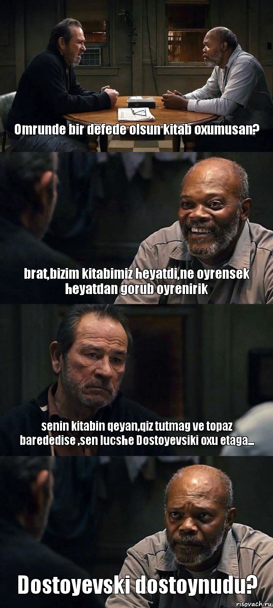 Omrunde bir defede olsun kitab oxumusan? brat,bizim kitabimiz heyatdi,ne oyrensek heyatdan gorub oyrenirik senin kitabin qeyan,qiz tutmag ve topaz barededise ,sen lucshe Dostoyevsiki oxu etaga... Dostoyevski dostoynudu?