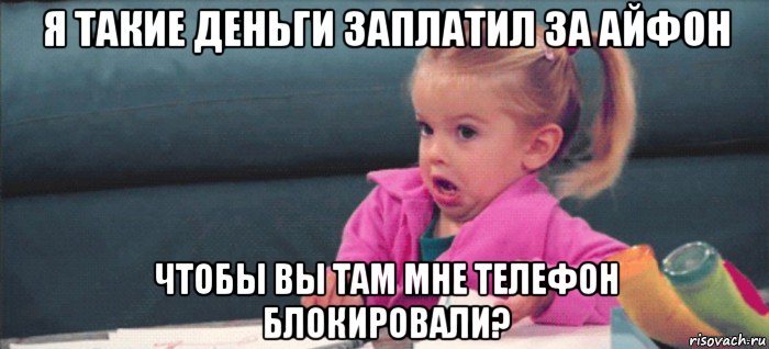 я такие деньги заплатил за айфон чтобы вы там мне телефон блокировали?, Мем  Ты говоришь (девочка возмущается)