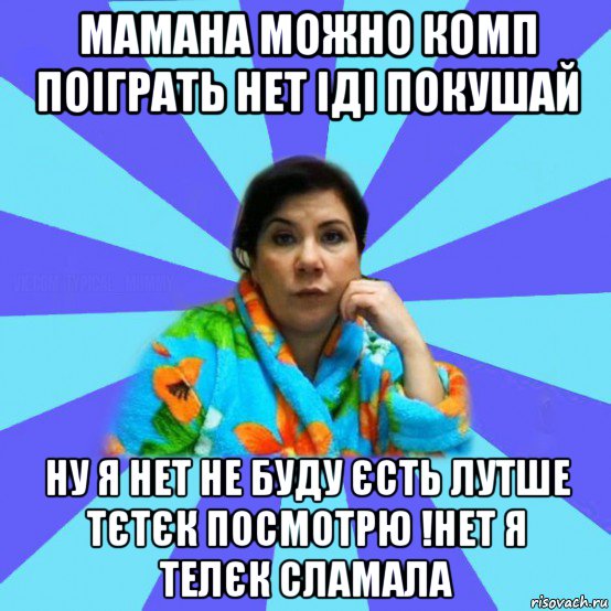 мамана можно комп поіграть нет іді покушай ну я нет не буду єсть лутше тєтєк посмотрю !нет я телєк сламала, Мем типичная мама