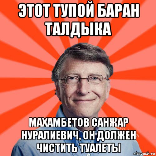 этот тупой баран талдыка махамбетов санжар нуралиевич, он должен чистить туалеты, Мем Типичный Миллиардер (Билл Гейст)