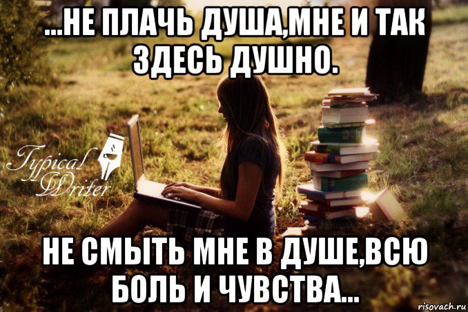 ...не плачь душа,мне и так здесь душно. не смыть мне в душе,всю боль и чувства..., Мем Типичный писатель