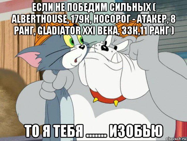 если не победим сильных ( alberthouse, 179к, носорог - атакер, 8 ранг, gladiator xxi века, 33к,11 ранг ) то я тебя ....... изобью, Мем том и джерри