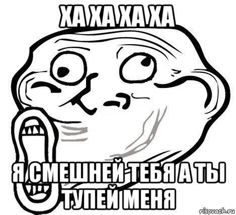 ха ха ха ха я смешней тебя а ты тупей меня