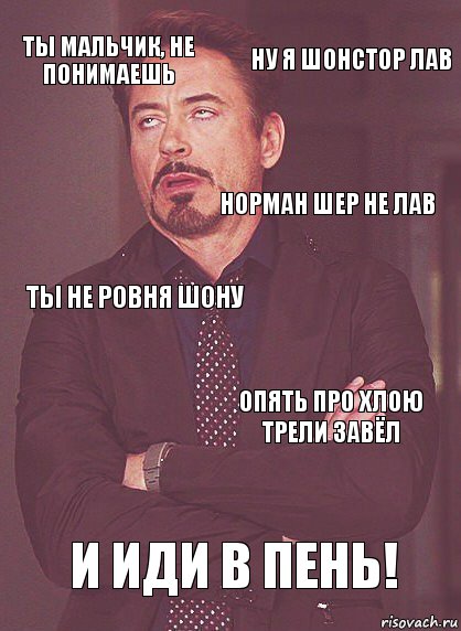 Ты мальчик, не понимаешь ты не ровня Шону Норман Шер не лав Ну я просто его лав И иди в пень! Опять про Хлою трели завёл Ну я ШонСтор лав, Комикс Выражение лица Тони Старк (вертик)