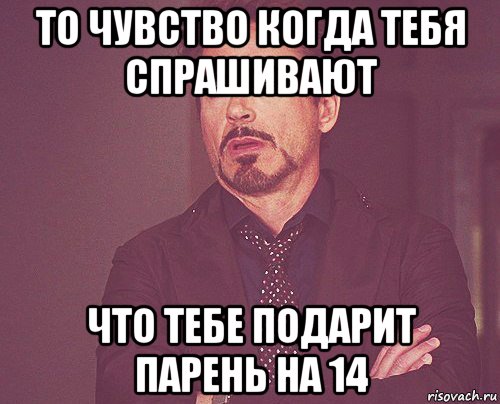 то чувство когда тебя спрашивают что тебе подарит парень на 14, Мем твое выражение лица