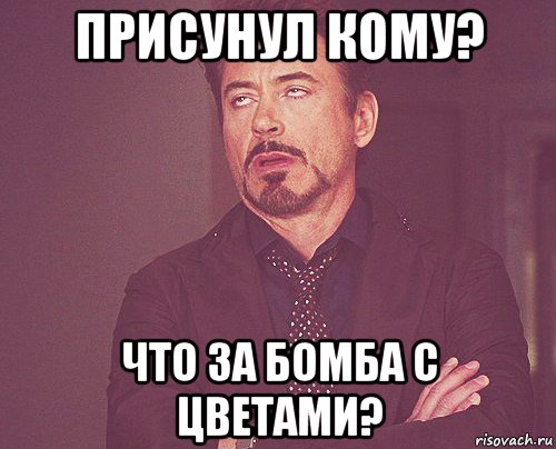 присунул кому? что за бомба с цветами?, Мем твое выражение лица