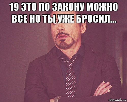 19 это по закону можно все но ты уже бросил... , Мем твое выражение лица