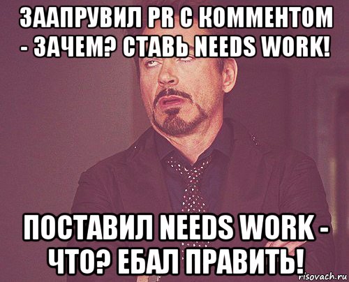 заапрувил pr с комментом - зачем? ставь needs work! поставил needs work - что? ебал править!, Мем твое выражение лица