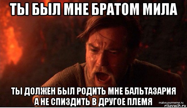 ты был мне братом мила ты должен был родить мне бальтазария а не спиздить в другое племя, Мем ты был мне как брат