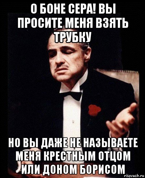 о боне сера! вы просите меня взять трубку но вы даже не называете меня крестным отцом или доном борисом, Мем ты делаешь это без уважения