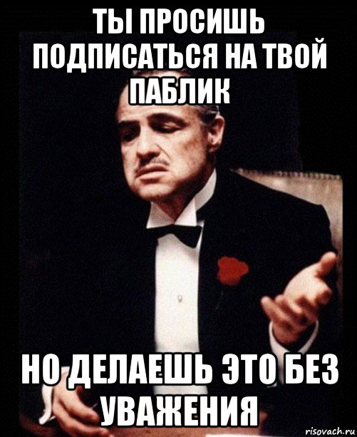 ты просишь подписаться на твой паблик но делаешь это без уважения, Мем ты делаешь это без уважения