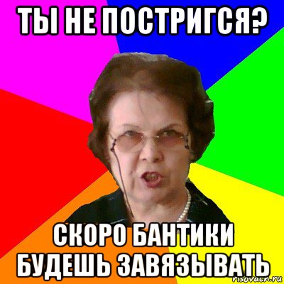 ты не постригся? скоро бантики будешь завязывать, Мем Типичная училка