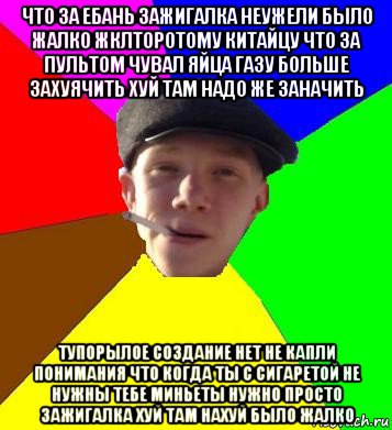 что за ебань зажигалка неужели было жалко жклторотому китайцу что за пультом чувал яйца газу больше захуячить хуй там надо же заначить тупорылое создание нет не капли понимания что когда ты с сигаретой не нужны тебе миньеты нужно просто зажигалка хуй там нахуй было жалко, Мем умный гопник