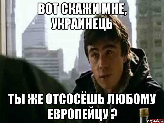 вот скажи мне, украинець ты же отсосёшь любому европейцу ?, Мем В чём сила брат