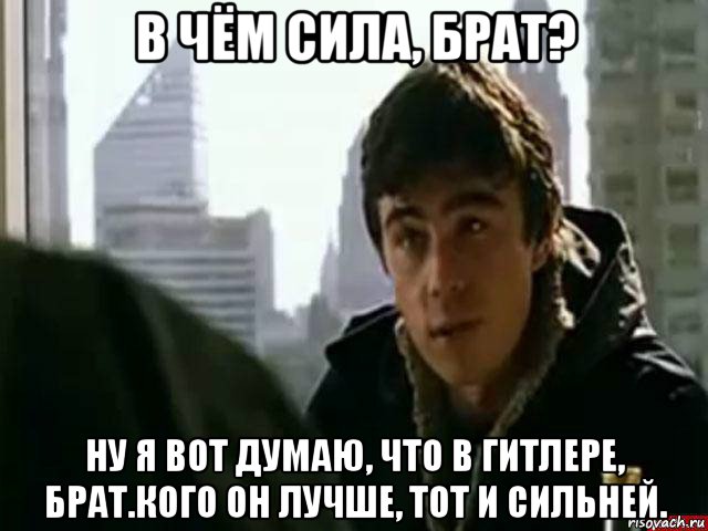 в чём сила, брат? ну я вот думаю, что в гитлере, брат.кого он лучше, тот и сильней., Мем В чём сила брат