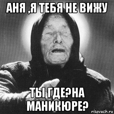 аня ,я тебя не вижу ты где?на маникюре?, Мем Ванга