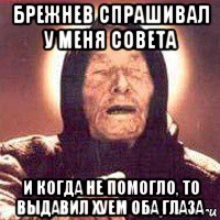 брежнев спрашивал у меня совета и когда не помогло, то выдавил хуем оба глаза, Мем Ванга (цвет)